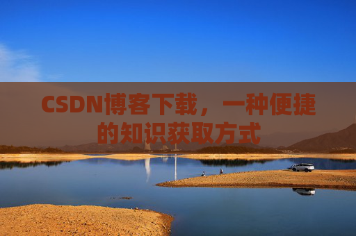 CSDN博客下载，一种便捷的知识获取方式